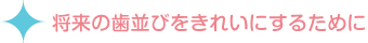 将来の歯並びをきれいにするために