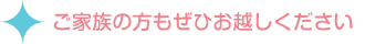 ご家族の方もぜひお越しください